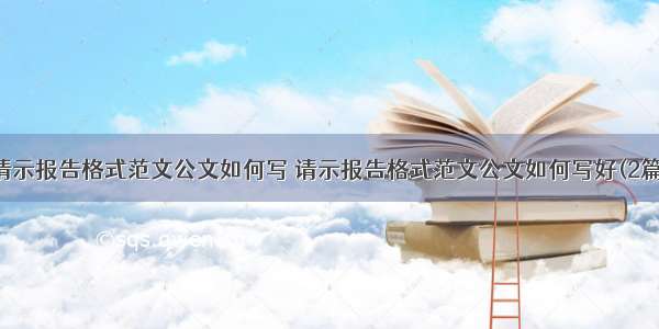 请示报告格式范文公文如何写 请示报告格式范文公文如何写好(2篇)