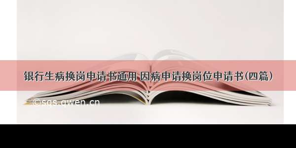 银行生病换岗申请书通用 因病申请换岗位申请书(四篇)