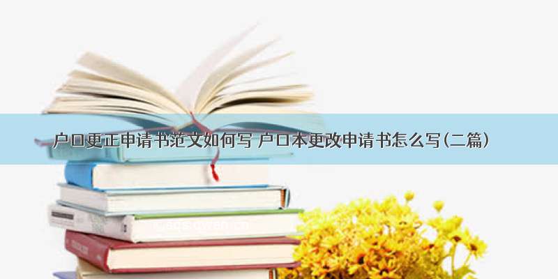 户口更正申请书范文如何写 户口本更改申请书怎么写(二篇)