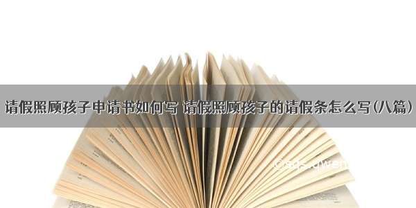 请假照顾孩子申请书如何写 请假照顾孩子的请假条怎么写(八篇)