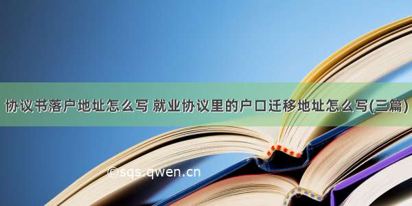 协议书落户地址怎么写 就业协议里的户口迁移地址怎么写(三篇)