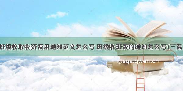 班级收取物资费用通知范文怎么写 班级收班费的通知怎么写(三篇)