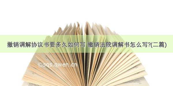 撤销调解协议书要多久如何写 撤销法院调解书怎么写?(二篇)