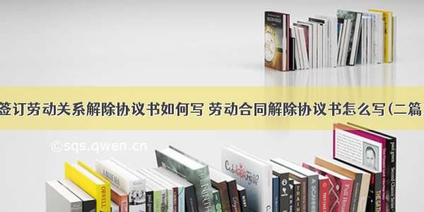 签订劳动关系解除协议书如何写 劳动合同解除协议书怎么写(二篇)