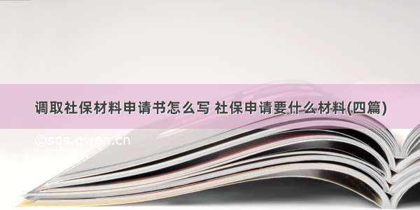 调取社保材料申请书怎么写 社保申请要什么材料(四篇)