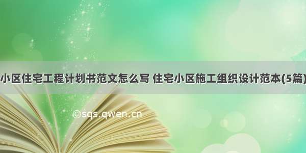 小区住宅工程计划书范文怎么写 住宅小区施工组织设计范本(5篇)