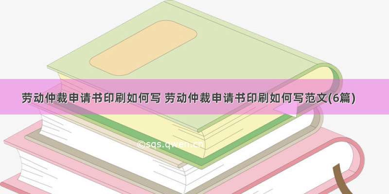 劳动仲裁申请书印刷如何写 劳动仲裁申请书印刷如何写范文(6篇)