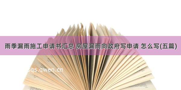 雨季漏雨施工申请书汇总 房屋漏雨向政府写申请 怎么写(五篇)