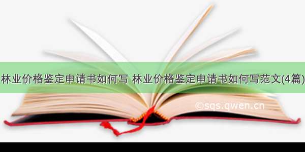 林业价格鉴定申请书如何写 林业价格鉴定申请书如何写范文(4篇)