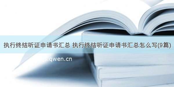 执行终结听证申请书汇总 执行终结听证申请书汇总怎么写(9篇)