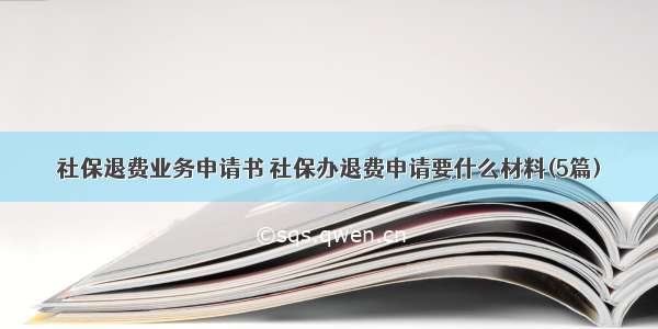 社保退费业务申请书 社保办退费申请要什么材料(5篇)