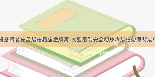 大型设备吊装安全措施和应急预案 大型吊装安全和技术措施如何制定(四篇)