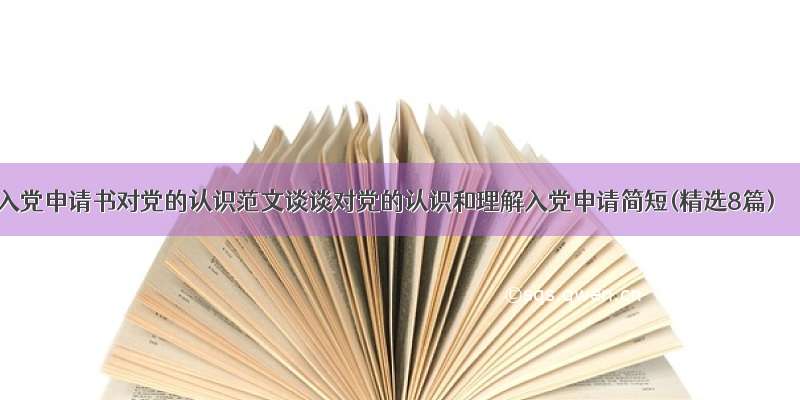 入党申请书对党的认识范文谈谈对党的认识和理解入党申请简短(精选8篇)