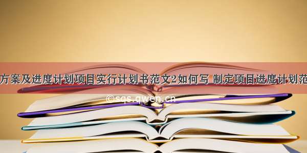 项目实施方案及进度计划项目实行计划书范文2如何写 制定项目进度计划范文(八篇)