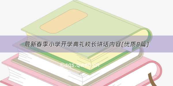 最新春季小学开学典礼校长讲话内容(优质8篇)