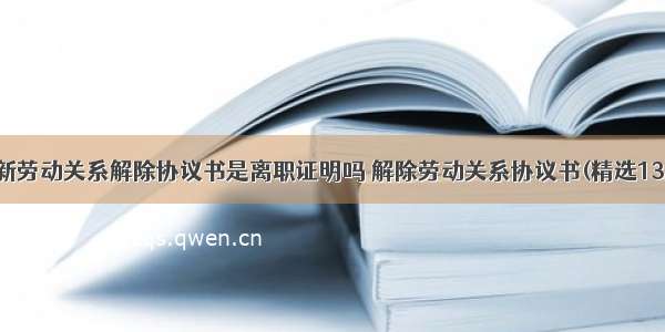 最新劳动关系解除协议书是离职证明吗 解除劳动关系协议书(精选13篇)