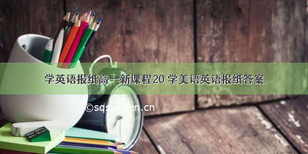 学英语报纸高一新课程20 学美语英语报纸答案