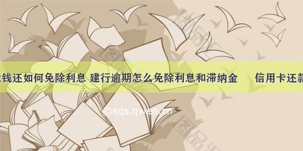 信用卡没钱还如何免除利息 建行逾期怎么免除利息和滞纳金 – 信用卡还款 – 前端