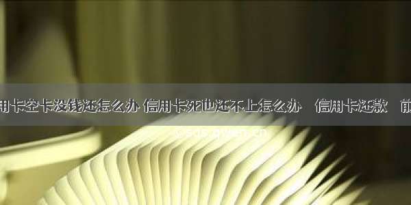 信用卡空卡没钱还怎么办 信用卡死也还不上怎么办 – 信用卡还款 – 前端