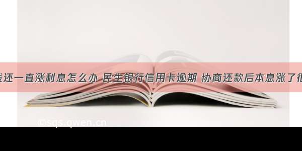 信用卡没钱还一直涨利息怎么办 民生银行信用卡逾期 协商还款后本息涨了很多 该怎么