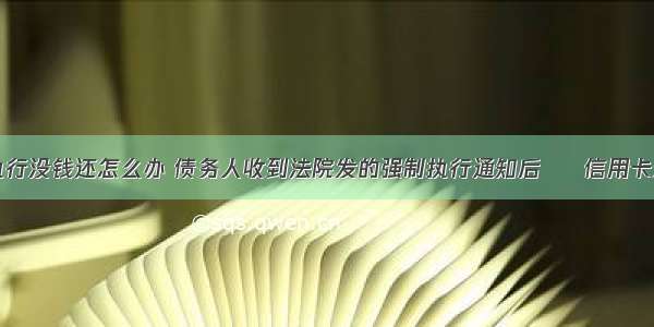 信用卡强制执行没钱还怎么办 债务人收到法院发的强制执行通知后 – 信用卡还款 – 前端