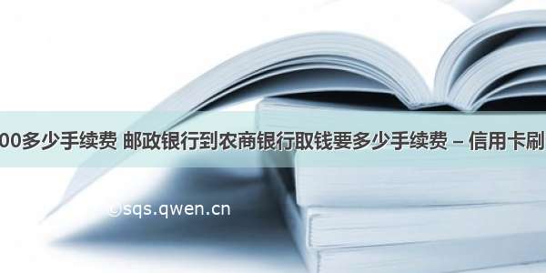 提现15000多少手续费 邮政银行到农商银行取钱要多少手续费 – 信用卡刷卡 – 前端