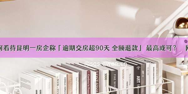 如何看待昆明一房企称「逾期交房超90天 全额退款」 最高或可？ – 网络