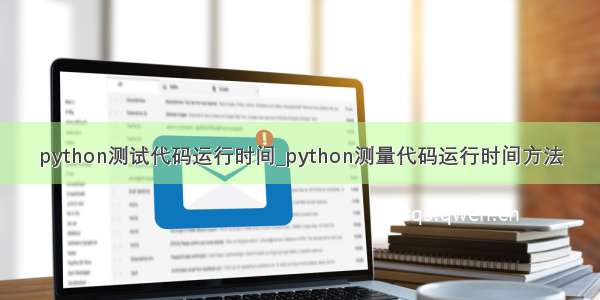 python测试代码运行时间_python测量代码运行时间方法