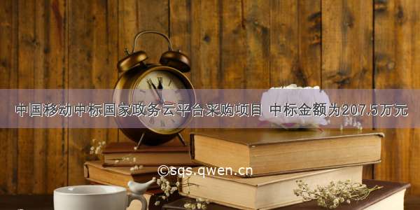 中国移动中标国家政务云平台采购项目 中标金额为207.5万元