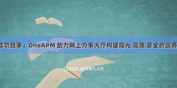 「客户成功故事」OneAPM 助力网上办事大厅构建阳光 高效 安全的政务服务平台