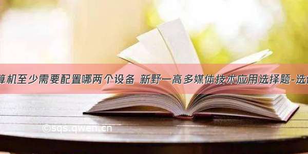 多媒体计算机至少需要配置哪两个设备 新野一高多媒体技术应用选择题-选修题.doc...