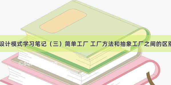 设计模式学习笔记（三）简单工厂 工厂方法和抽象工厂之间的区别