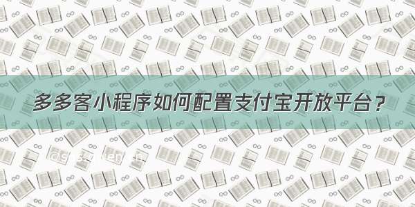 多多客小程序如何配置支付宝开放平台？