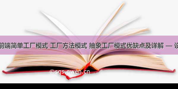 JavaScript 前端简单工厂模式 工厂方法模式 抽象工厂模式优缺点及详解 — 设计模式《二》