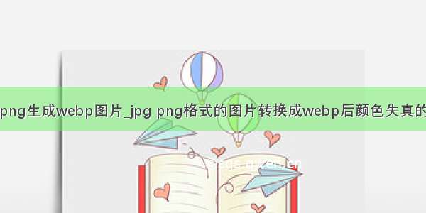 java png生成webp图片_jpg png格式的图片转换成webp后颜色失真的问题