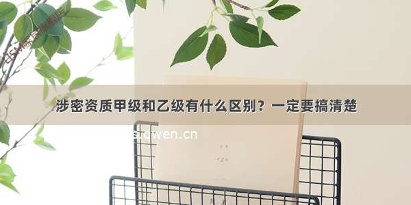 涉密资质甲级和乙级有什么区别？一定要搞清楚