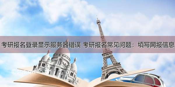 考研报名登录显示服务器错误 考研报名常见问题：填写网报信息