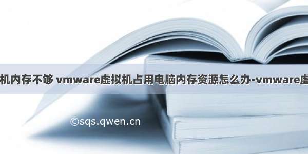 虚拟机中计算机内存不够 vmware虚拟机占用电脑内存资源怎么办-vmware虚拟机占用电脑