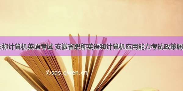 安徽省职称计算机英语考试 安徽省职称英语和计算机应用能力考试政策调整通知...