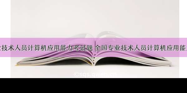 全国专业技术人员计算机应用能力考试题 全国专业技术人员计算机应用能力考试题