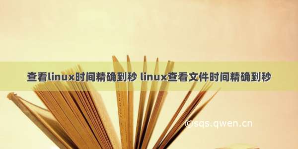 查看linux时间精确到秒 linux查看文件时间精确到秒