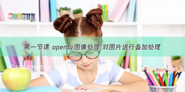 第一节课 opencv图像处理 对图片进行叠加处理