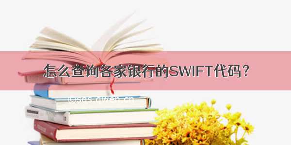 怎么查询各家银行的SWIFT代码？