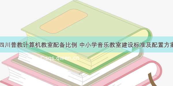 四川普教计算机教室配备比例 中小学音乐教室建设标准及配置方案