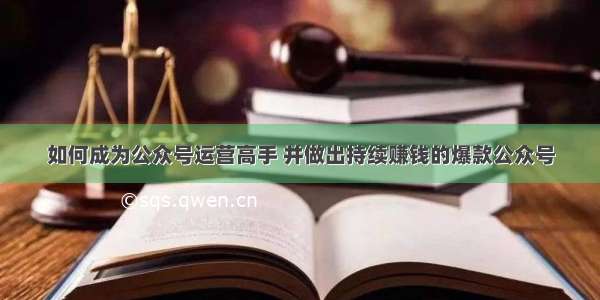 如何成为公众号运营高手 并做出持续赚钱的爆款公众号