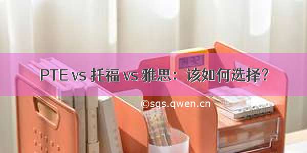 PTE vs 托福 vs 雅思：该如何选择？