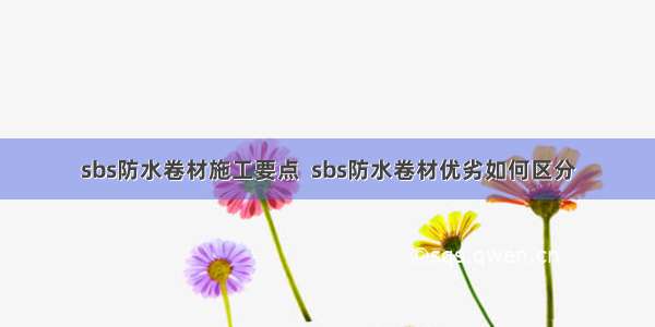 sbs防水卷材施工要点  sbs防水卷材优劣如何区分