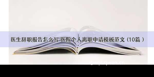 医生辞职报告怎么写 医院个人离职申请模板范文 (10篇）