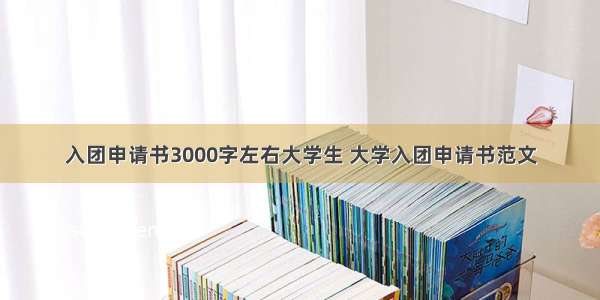 入团申请书3000字左右大学生 大学入团申请书范文