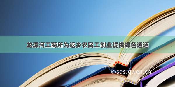 龙潭河工商所为返乡农民工创业提供绿色通道